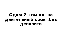 Сдам 2-ком.кв. на длительный срок .без депозита